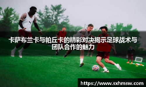 卡萨布兰卡与帕丘卡的精彩对决揭示足球战术与团队合作的魅力